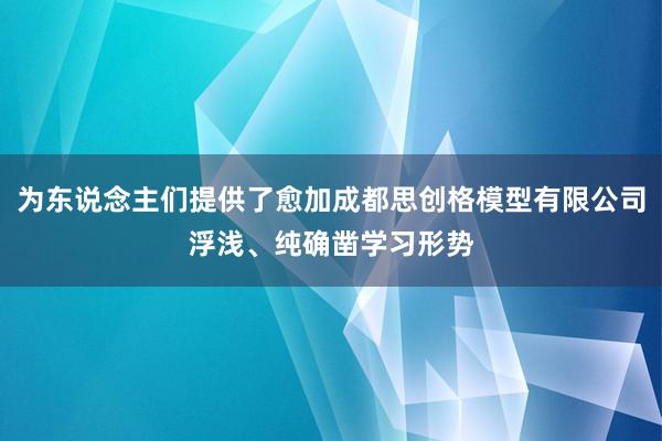 为东说念主们提供了愈加成都思创格模型有限公司浮浅、纯确凿学习形势