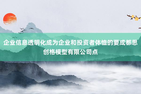 企业信息透明化成为企业和投资者体恤的要成都思创格模型有限公司点