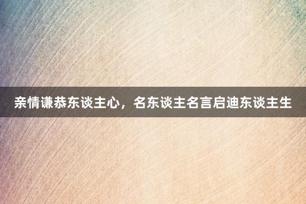 亲情谦恭东谈主心，名东谈主名言启迪东谈主生